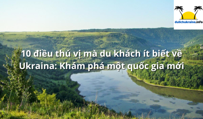 10 điều thú vị mà du khách ít biết về Ukraina: Khám phá một quốc gia mới