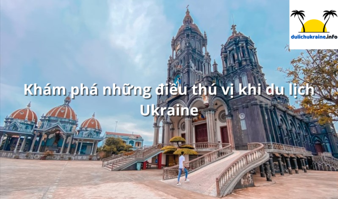 Khám phá những điều thú vị khi du lịch Ukraine