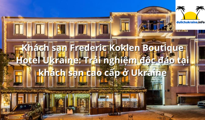 Khách sạn Frederic Koklen Boutique Hotel Ukraine: Trải nghiệm độc đáo tại khách sạn cao cấp ở Ukraine