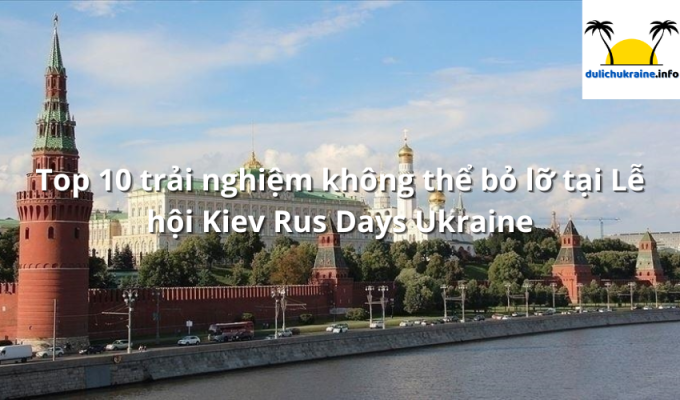 Top 10 trải nghiệm không thể bỏ lỡ tại Lễ hội Kiev Rus Days Ukraine