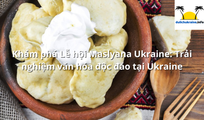 Khám phá Lễ hội Maslyana Ukraine: Trải nghiệm văn hóa độc đáo tại Ukraine