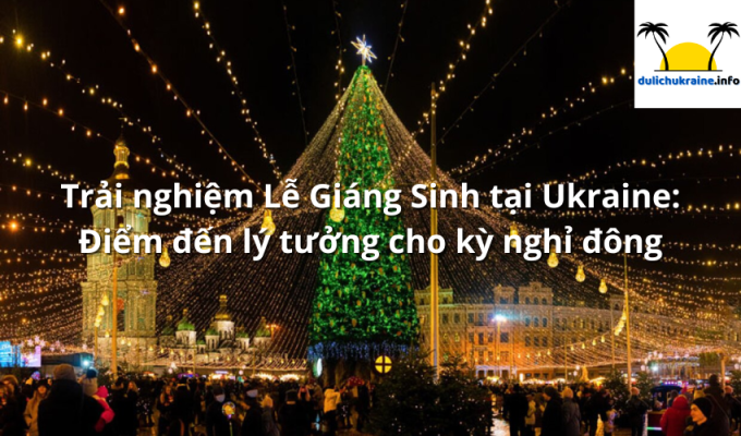 Trải nghiệm Lễ Giáng Sinh tại Ukraine: Điểm đến lý tưởng cho kỳ nghỉ đông